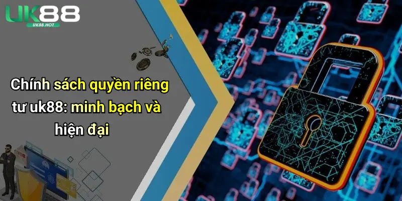Chính sách quyền riêng tư uk88: minh bạch và hiện đại